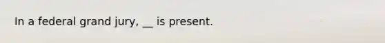 In a federal grand jury, __ is present.