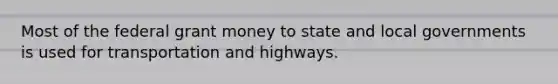 Most of the federal grant money to state and local governments is used for transportation and highways.