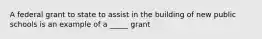 A federal grant to state to assist in the building of new public schools is an example of a _____ grant