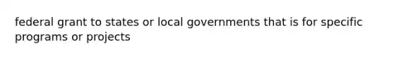 federal grant to states or local governments that is for specific programs or projects