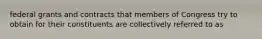 federal grants and contracts that members of Congress try to obtain for their constituents are collectively referred to as