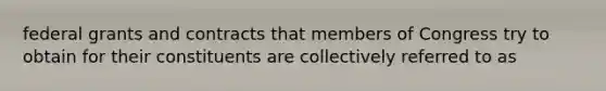 federal grants and contracts that members of Congress try to obtain for their constituents are collectively referred to as