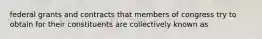 federal grants and contracts that members of congress try to obtain for their constituents are collectively known as