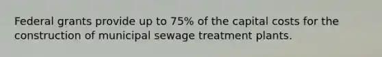 Federal grants provide up to 75% of the capital costs for the construction of municipal sewage treatment plants.