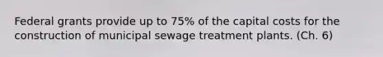 Federal grants provide up to 75% of the capital costs for the construction of municipal sewage treatment plants. (Ch. 6)