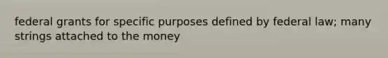 federal grants for specific purposes defined by federal law; many strings attached to the money