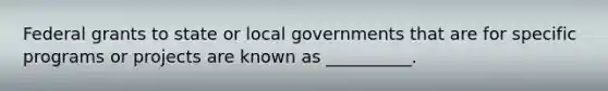 Federal grants to state or local governments that are for specific programs or projects are known as __________.