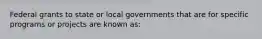 Federal grants to state or local governments that are for specific programs or projects are known as: