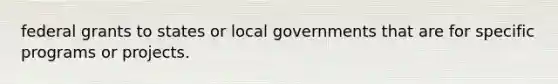 federal grants to states or local governments that are for specific programs or projects.