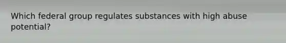 Which federal group regulates substances with high abuse potential?