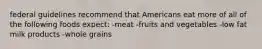 federal guidelines recommend that Americans eat more of all of the following foods expect: -meat -fruits and vegetables -low fat milk products -whole grains