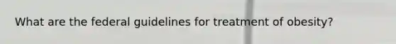 What are the federal guidelines for treatment of obesity?
