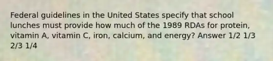 Federal guidelines in the United States specify that school lunches must provide how much of the 1989 RDAs for protein, vitamin A, vitamin C, iron, calcium, and energy? Answer 1/2 1/3 2/3 1/4