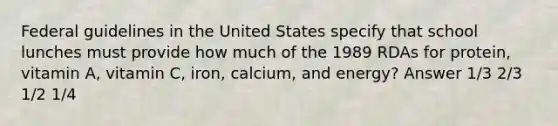 Federal guidelines in the United States specify that school lunches must provide how much of the 1989 RDAs for protein, vitamin A, vitamin C, iron, calcium, and energy? Answer 1/3 2/3 1/2 1/4