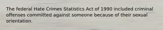 The federal Hate Crimes Statistics Act of 1990 included criminal offenses committed against someone because of their sexual orientation.