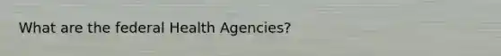 What are the federal Health Agencies?