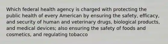 Which federal health agency is charged with protecting the public health of every American by ensuring the safety, efficacy, and security of human and veterinary drugs, biological products, and medical devices; also ensuring the safety of foods and cosmetics, and regulating tobacco