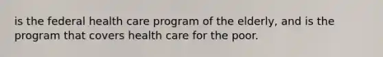 is the federal health care program of the elderly, and is the program that covers health care for the poor.