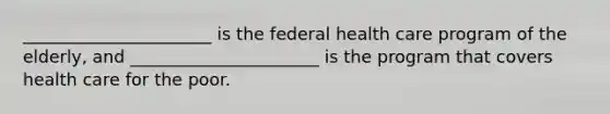 ______________________ is the federal health care program of the elderly, and ______________________ is the program that covers health care for the poor.