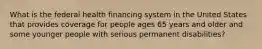 What is the federal health financing system in the United States that provides coverage for people ages 65 years and older and some younger people with serious permanent disabilities?