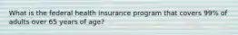 What is the federal health insurance program that covers 99% of adults over 65 years of age?