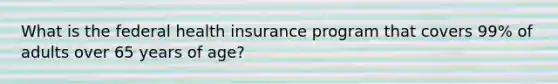 What is the federal health insurance program that covers 99% of adults over 65 years of age?