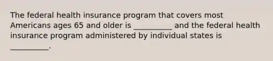 The federal health insurance program that covers most Americans ages 65 and older is __________ and the federal health insurance program administered by individual states is __________.