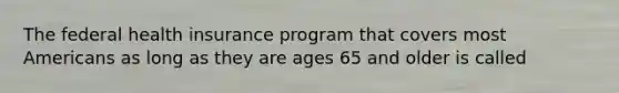 The federal health insurance program that covers most Americans as long as they are ages 65 and older is called