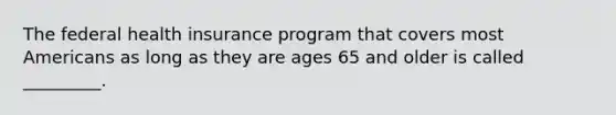 The federal health insurance program that covers most Americans as long as they are ages 65 and older is called _________.