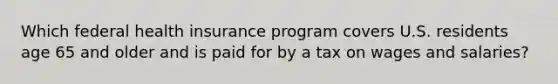 Which federal health insurance program covers U.S. residents age 65 and older and is paid for by a tax on wages and salaries?
