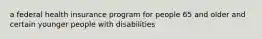 a federal health insurance program for people 65 and older and certain younger people with disabilities