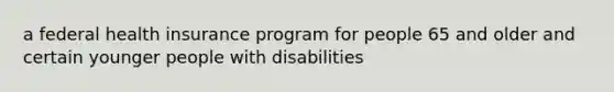 a federal health insurance program for people 65 and older and certain younger people with disabilities