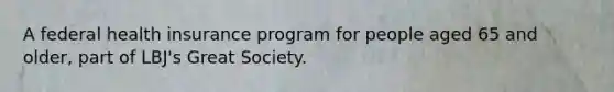 A federal health insurance program for people aged 65 and older, part of LBJ's Great Society.