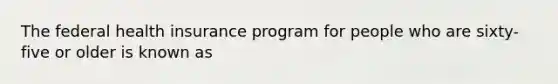 The federal health insurance program for people who are sixty-five or older is known as