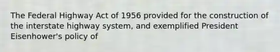 The Federal Highway Act of 1956 provided for the construction of the interstate highway system, and exemplified President Eisenhower's policy of