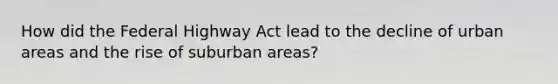 How did the Federal Highway Act lead to the decline of urban areas and the rise of suburban areas?