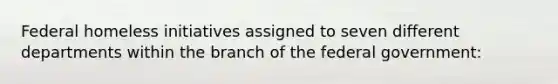 Federal homeless initiatives assigned to seven different departments within the branch of the federal government: