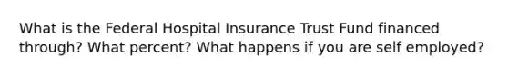 What is the Federal Hospital Insurance Trust Fund financed through? What percent? What happens if you are self employed?