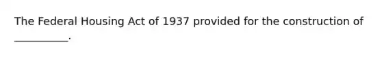 The Federal Housing Act of 1937 provided for the construction of __________.