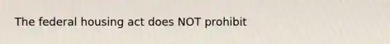 The federal housing act does NOT prohibit