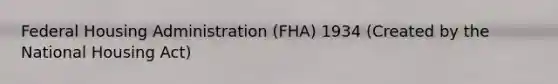 Federal Housing Administration (FHA) 1934 (Created by the National Housing Act)