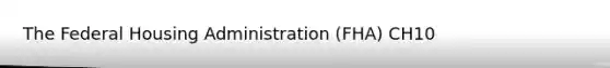 The Federal Housing Administration (FHA) CH10