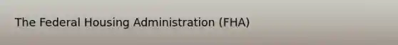 The Federal Housing Administration (FHA)
