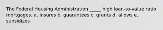 The Federal Housing Administration _____ high loan-to-value ratio mortgages. a. insures b. ​guarantees c. ​grants d. ​allows e. subsidizes