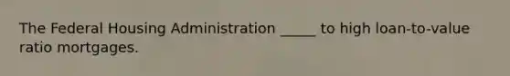 The Federal Housing Administration _____ to high loan-to-value ratio mortgages.