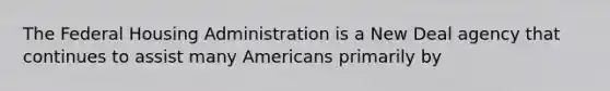 The Federal Housing Administration is a New Deal agency that continues to assist many Americans primarily by