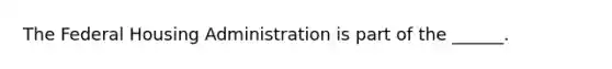 The Federal Housing Administration is part of the ______.