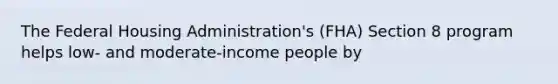 The Federal Housing Administration's (FHA) Section 8 program helps low- and moderate-income people by