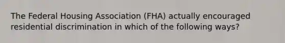 The Federal Housing Association (FHA) actually encouraged residential discrimination in which of the following ways?