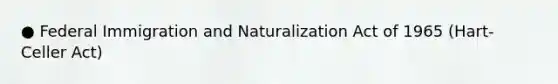 ● Federal Immigration and Naturalization Act of 1965 (Hart-Celler Act)